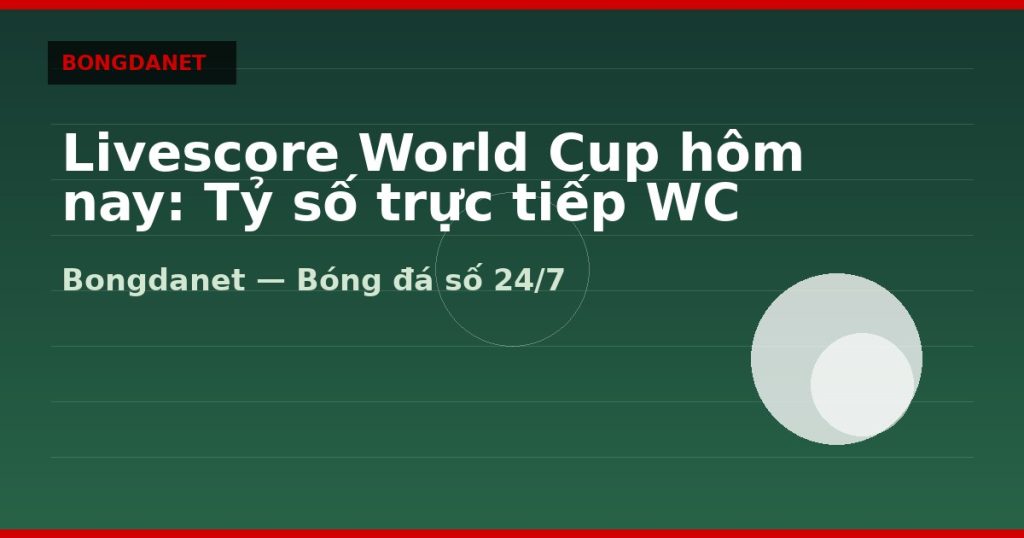 Livescore World Cup hôm nay: Tỷ số trực tiếp WC 2026 — livescore world cup hom nay | Bongdanet