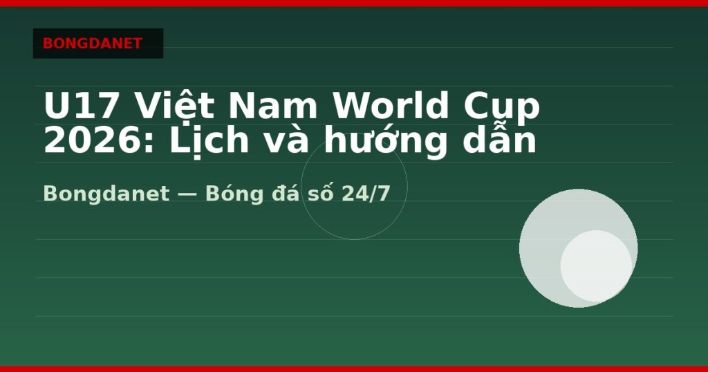 U17 Việt Nam World Cup 2026: Lịch và hướng dẫn theo dõi — u17 viet nam world cup 2026 | Bongdanet